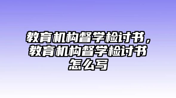 教育機構(gòu)督學檢討書，教育機構(gòu)督學檢討書怎么寫