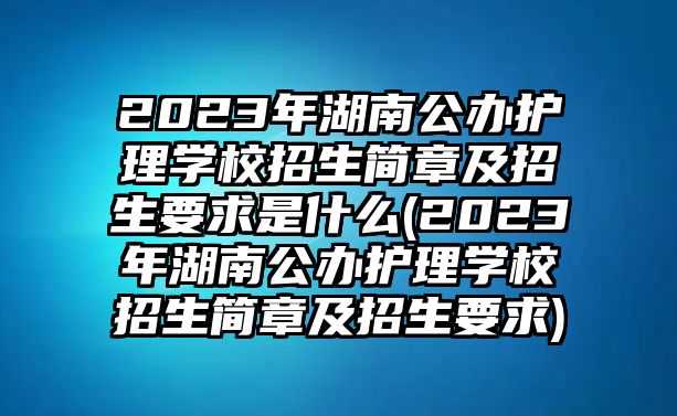 2023年湖南公辦護理學校招生簡章及招生要求是什么(2023年湖南公辦護理學校招生簡章及招生要求)