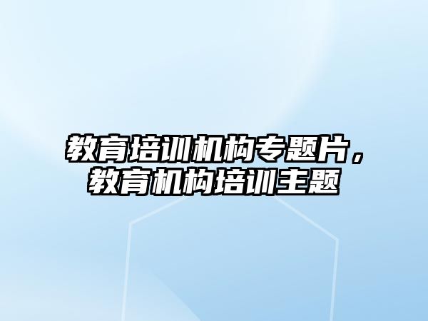 教育培訓機構(gòu)專題片，教育機構(gòu)培訓主題