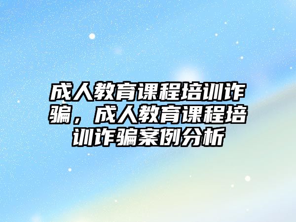 成人教育課程培訓(xùn)詐騙，成人教育課程培訓(xùn)詐騙案例分析