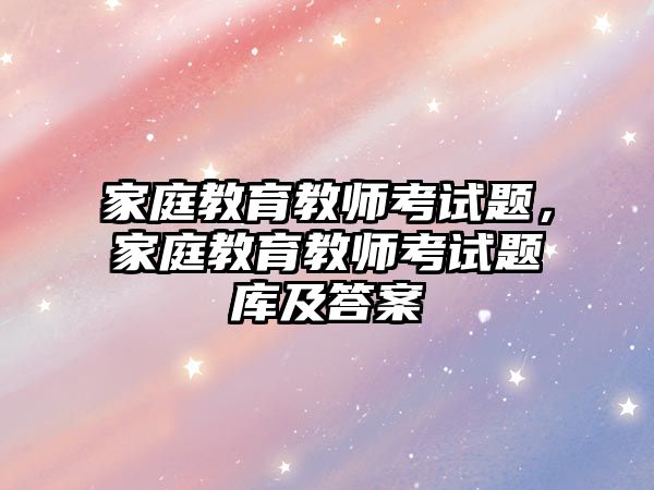 家庭教育教師考試題，家庭教育教師考試題庫(kù)及答案