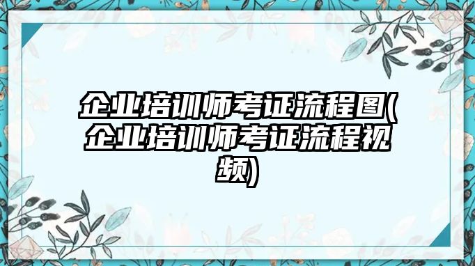 企業(yè)培訓(xùn)師考證流程圖(企業(yè)培訓(xùn)師考證流程視頻)