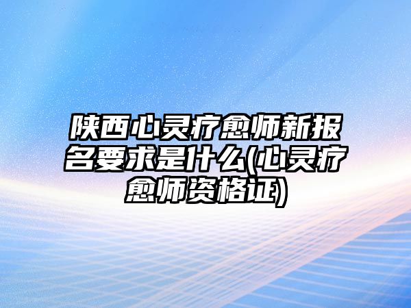 陜西心靈療愈師新報名要求是什么(心靈療愈師資格證)