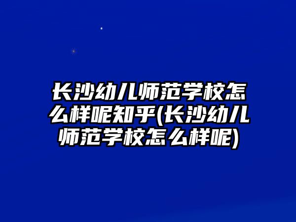 長沙幼兒師范學(xué)校怎么樣呢知乎(長沙幼兒師范學(xué)校怎么樣呢)