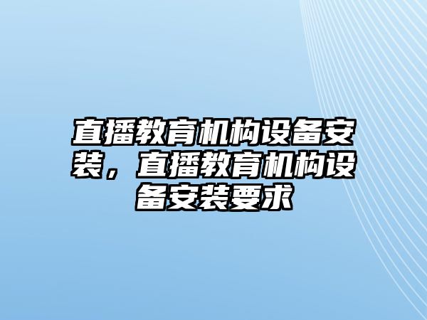 直播教育機(jī)構(gòu)設(shè)備安裝，直播教育機(jī)構(gòu)設(shè)備安裝要求