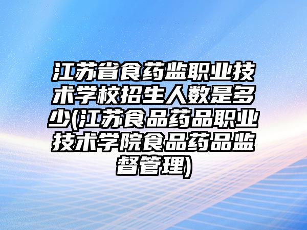 江蘇省食藥監(jiān)職業(yè)技術(shù)學(xué)校招生人數(shù)是多少(江蘇食品藥品職業(yè)技術(shù)學(xué)院食品藥品監(jiān)督管理)