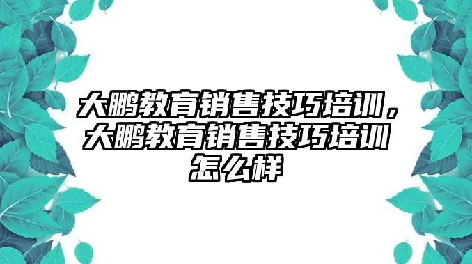 大鵬教育銷售技巧培訓，大鵬教育銷售技巧培訓怎么樣