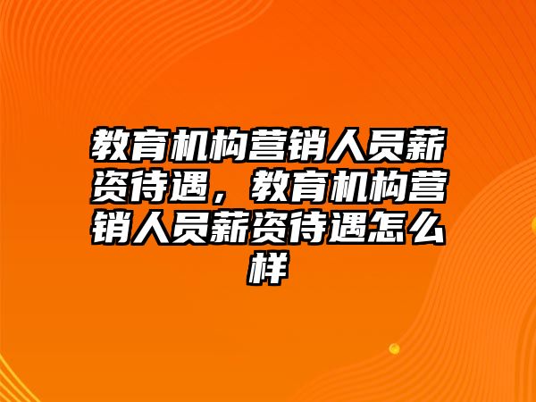 教育機構(gòu)營銷人員薪資待遇，教育機構(gòu)營銷人員薪資待遇怎么樣