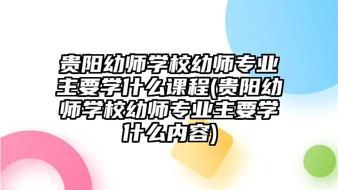 貴陽(yáng)幼師學(xué)校幼師專(zhuān)業(yè)主要學(xué)什么課程(貴陽(yáng)幼師學(xué)校幼師專(zhuān)業(yè)主要學(xué)什么內(nèi)容)