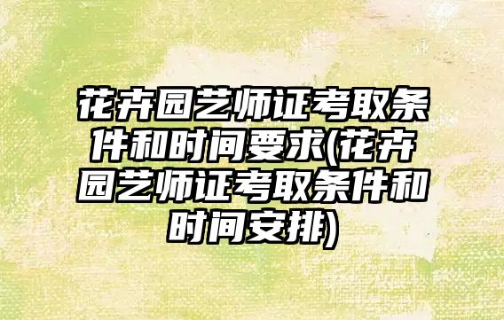 花卉園藝師證考取條件和時間要求(花卉園藝師證考取條件和時間安排)