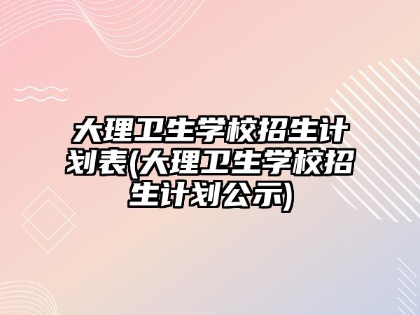 大理衛(wèi)生學校招生計劃表(大理衛(wèi)生學校招生計劃公示)