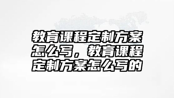 教育課程定制方案怎么寫(xiě)，教育課程定制方案怎么寫(xiě)的