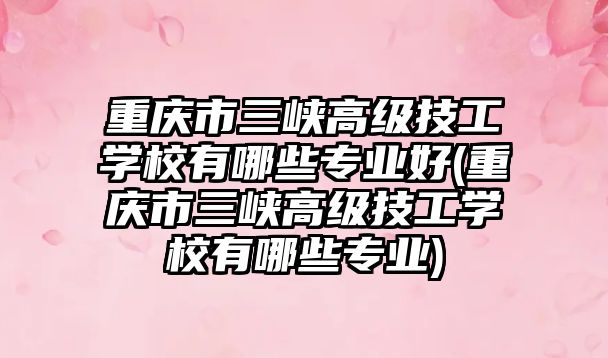 重慶市三峽高級技工學校有哪些專業(yè)好(重慶市三峽高級技工學校有哪些專業(yè))