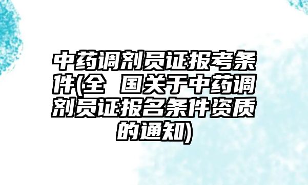 中藥調劑員證報考條件(全 國關于中藥調劑員證報名條件資質的通知)