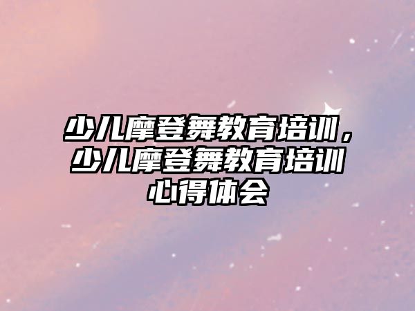 少兒摩登舞教育培訓(xùn)，少兒摩登舞教育培訓(xùn)心得體會(huì)