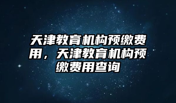 天津教育機構預繳費用，天津教育機構預繳費用查詢