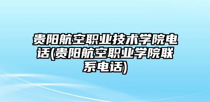 貴陽航空職業(yè)技術(shù)學(xué)院電話(貴陽航空職業(yè)學(xué)院聯(lián)系電話)