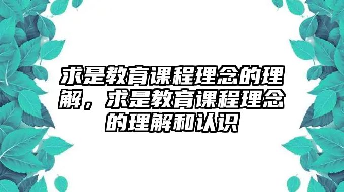 求是教育課程理念的理解，求是教育課程理念的理解和認識