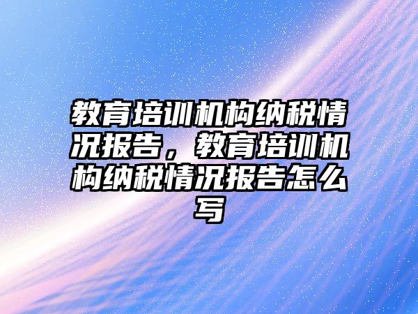 教育培訓機構(gòu)納稅情況報告，教育培訓機構(gòu)納稅情況報告怎么寫