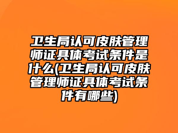 衛(wèi)生局認可皮膚管理師證具體考試條件是什么(衛(wèi)生局認可皮膚管理師證具體考試條件有哪些)