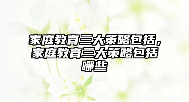 家庭教育三大策略包括，家庭教育三大策略包括哪些