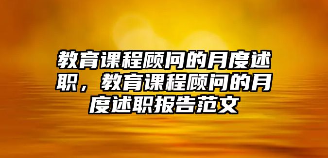 教育課程顧問(wèn)的月度述職，教育課程顧問(wèn)的月度述職報(bào)告范文