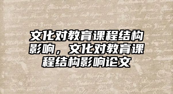 文化對(duì)教育課程結(jié)構(gòu)影響，文化對(duì)教育課程結(jié)構(gòu)影響論文