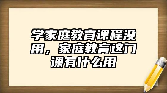 學家庭教育課程沒用，家庭教育這門課有什么用