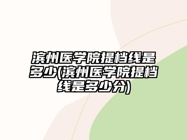 濱州醫(yī)學院提檔線是多少(濱州醫(yī)學院提檔線是多少分)