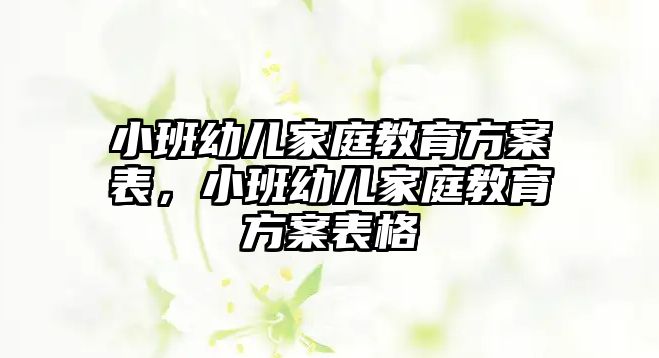 小班幼兒家庭教育方案表，小班幼兒家庭教育方案表格