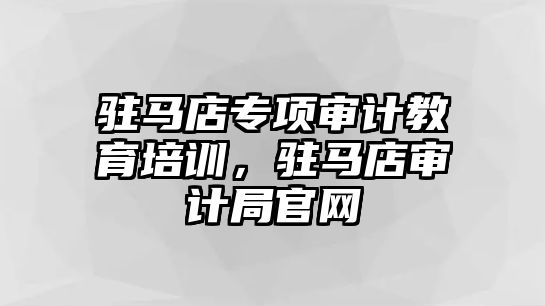 駐馬店專項審計教育培訓(xùn)，駐馬店審計局官網(wǎng)