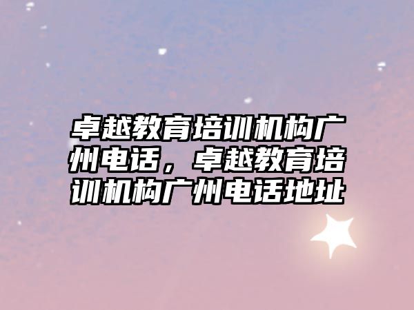 卓越教育培訓機構(gòu)廣州電話，卓越教育培訓機構(gòu)廣州電話地址