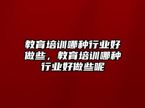 教育培訓哪種行業(yè)好做些，教育培訓哪種行業(yè)好做些呢