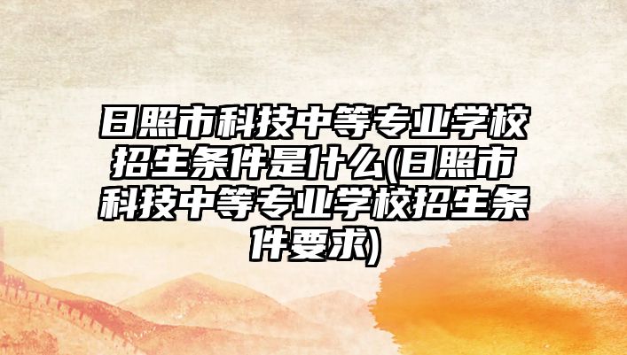 日照市科技中等專業(yè)學(xué)校招生條件是什么(日照市科技中等專業(yè)學(xué)校招生條件要求)