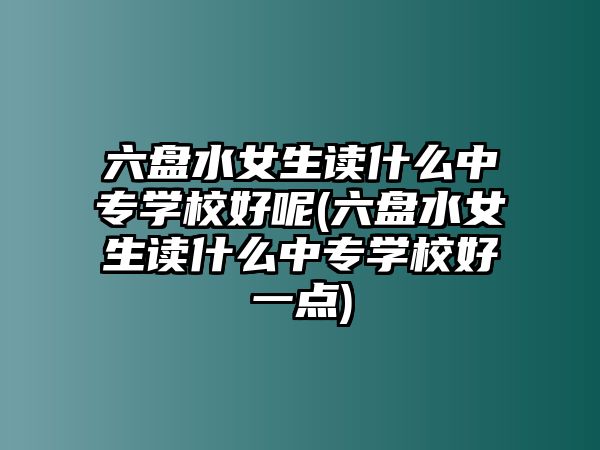 六盤水女生讀什么中專學校好呢(六盤水女生讀什么中專學校好一點)