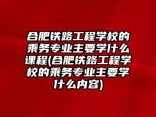 合肥鐵路工程學(xué)校的乘務(wù)專業(yè)主要學(xué)什么課程(合肥鐵路工程學(xué)校的乘務(wù)專業(yè)主要學(xué)什么內(nèi)容)