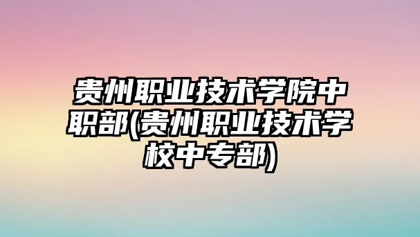 貴州職業(yè)技術(shù)學(xué)院中職部(貴州職業(yè)技術(shù)學(xué)校中專部)