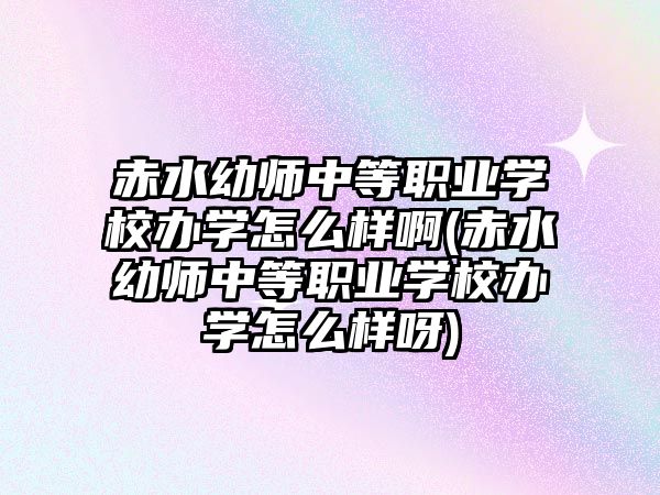 赤水幼師中等職業(yè)學(xué)校辦學(xué)怎么樣啊(赤水幼師中等職業(yè)學(xué)校辦學(xué)怎么樣呀)