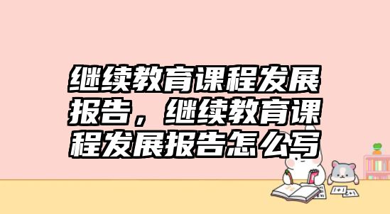 繼續(xù)教育課程發(fā)展報(bào)告，繼續(xù)教育課程發(fā)展報(bào)告怎么寫