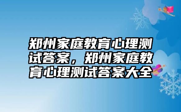 鄭州家庭教育心理測(cè)試答案，鄭州家庭教育心理測(cè)試答案大全