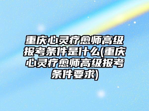 重慶心靈療愈師高級報考條件是什么(重慶心靈療愈師高級報考條件要求)