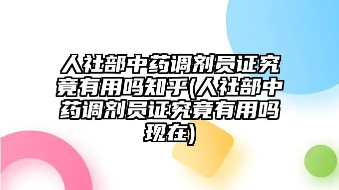 人社部中藥調(diào)劑員證究竟有用嗎知乎(人社部中藥調(diào)劑員證究竟有用嗎現(xiàn)在)