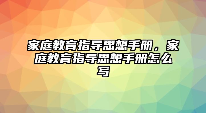 家庭教育指導(dǎo)思想手冊，家庭教育指導(dǎo)思想手冊怎么寫