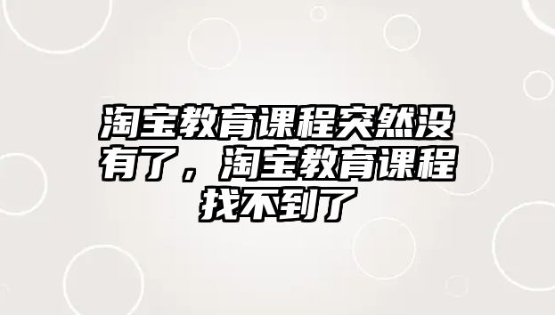 淘寶教育課程突然沒(méi)有了，淘寶教育課程找不到了