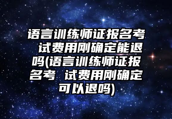 語言訓(xùn)練師證報(bào)名考 試費(fèi)用剛確定能退嗎(語言訓(xùn)練師證報(bào)名考 試費(fèi)用剛確定可以退嗎)