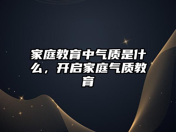 家庭教育中氣質(zhì)是什么，開啟家庭氣質(zhì)教育