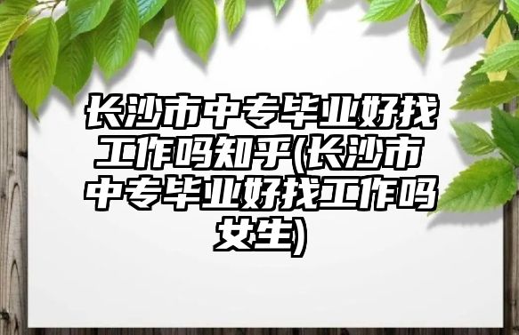 長沙市中專畢業(yè)好找工作嗎知乎(長沙市中專畢業(yè)好找工作嗎女生)