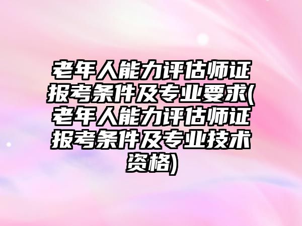 老年人能力評(píng)估師證報(bào)考條件及專業(yè)要求(老年人能力評(píng)估師證報(bào)考條件及專業(yè)技術(shù)資格)