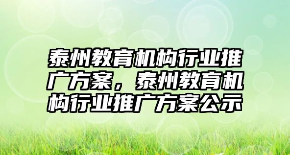 泰州教育機(jī)構(gòu)行業(yè)推廣方案，泰州教育機(jī)構(gòu)行業(yè)推廣方案公示