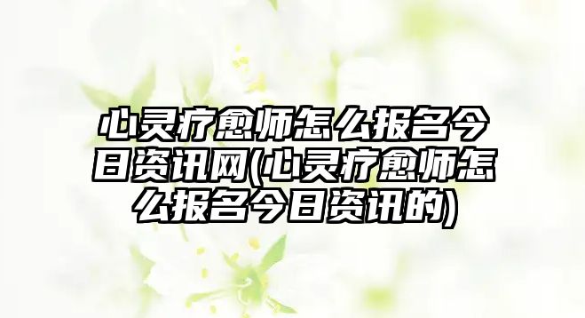 心靈療愈師怎么報(bào)名今日資訊網(wǎng)(心靈療愈師怎么報(bào)名今日資訊的)